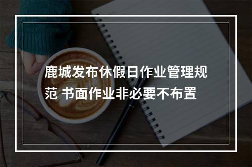 鹿城发布休假日作业管理规范 书面作业非必要不布置