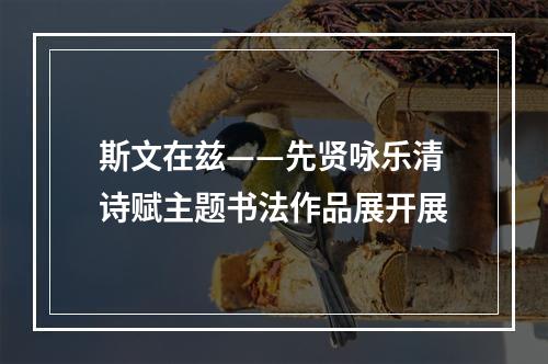 斯文在兹——先贤咏乐清诗赋主题书法作品展开展