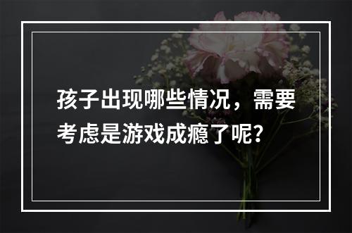 孩子出现哪些情况，需要考虑是游戏成瘾了呢？