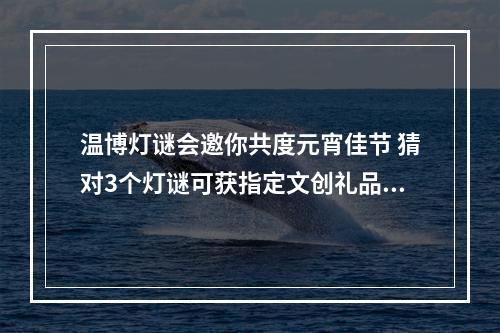 温博灯谜会邀你共度元宵佳节 猜对3个灯谜可获指定文创礼品兑换券1张
