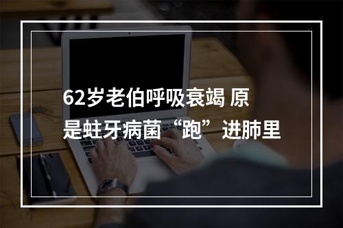 62岁老伯呼吸衰竭 原是蛀牙病菌“跑”进肺里