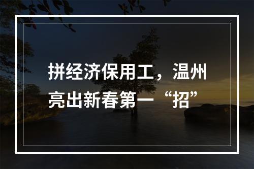 拼经济保用工，温州亮出新春第一“招”