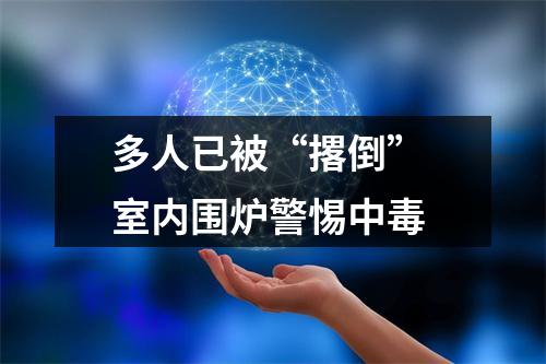 多人已被“撂倒” 室内围炉警惕中毒