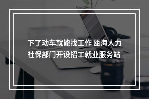 下了动车就能找工作 瓯海人力社保部门开设招工就业服务站