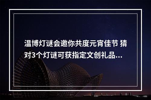 温博灯谜会邀你共度元宵佳节 猜对3个灯谜可获指定文创礼品兑换券1张