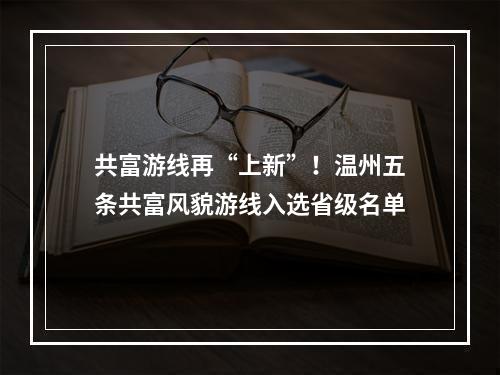 共富游线再“上新”！温州五条共富风貌游线入选省级名单