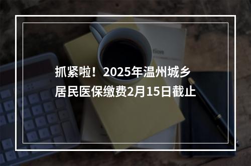 抓紧啦！2025年温州城乡居民医保缴费2月15日截止