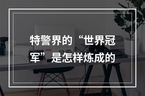 特警界的“世界冠军”是怎样炼成的