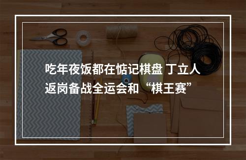 吃年夜饭都在惦记棋盘 丁立人返岗备战全运会和“棋王赛”