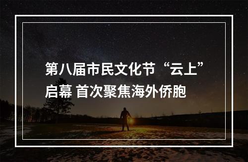 第八届市民文化节“云上”启幕 首次聚焦海外侨胞