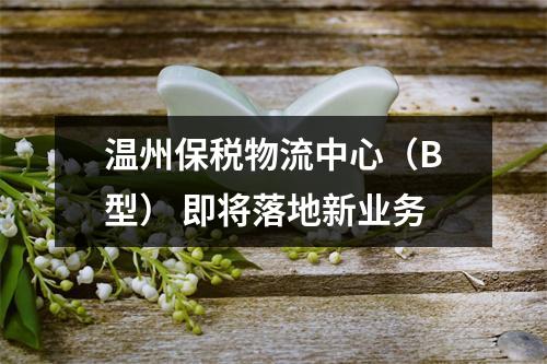 温州保税物流中心（B型） 即将落地新业务