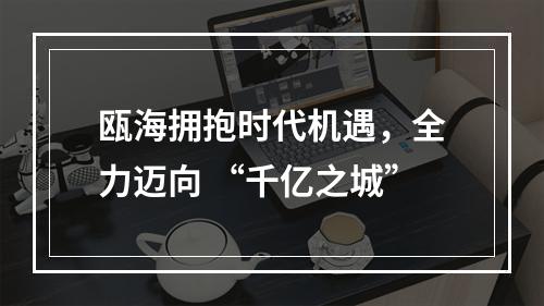 瓯海拥抱时代机遇，全力迈向 “千亿之城”