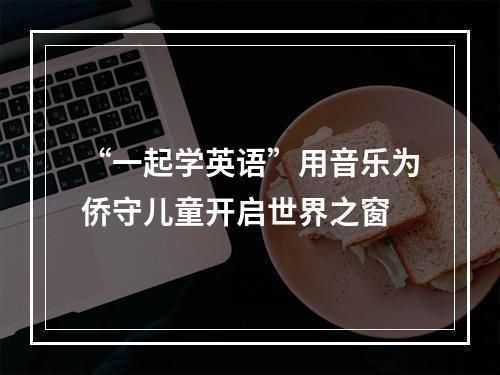 “一起学英语”用音乐为侨守儿童开启世界之窗