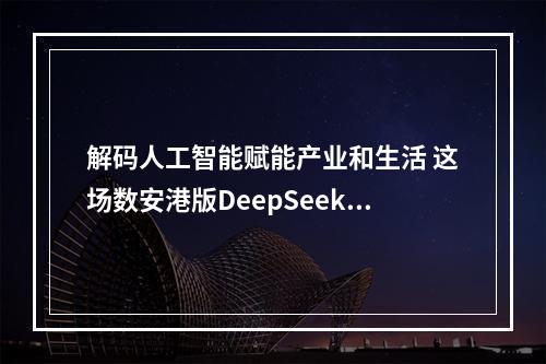 解码人工智能赋能产业和生活 这场数安港版DeepSeek“区两会”数享会超有料