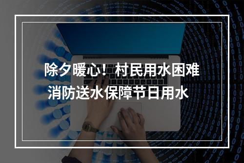 除夕暖心！村民用水困难 消防送水保障节日用水