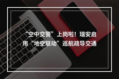 “空中交警”上岗啦！瑞安启用“地空联动”巡航疏导交通