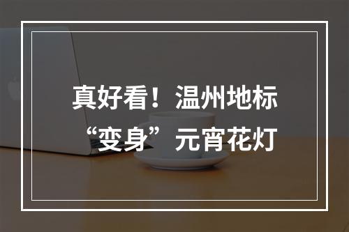 真好看！温州地标“变身”元宵花灯