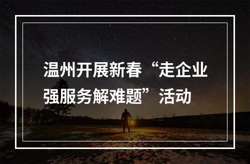 温州开展新春“走企业强服务解难题”活动