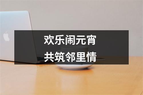 欢乐闹元宵 共筑邻里情