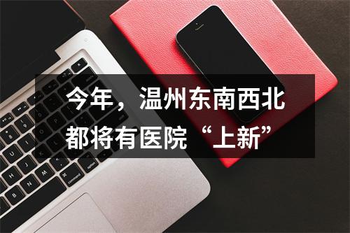 今年，温州东南西北都将有医院“上新”