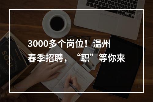 3000多个岗位！温州春季招聘，“职”等你来