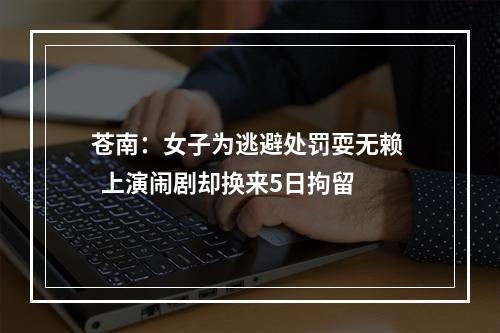 苍南：女子为逃避处罚耍无赖   上演闹剧却换来5日拘留