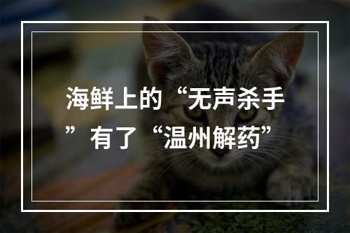 海鲜上的“无声杀手”有了“温州解药”