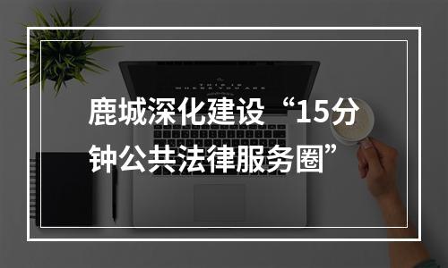 鹿城深化建设“15分钟公共法律服务圈”
