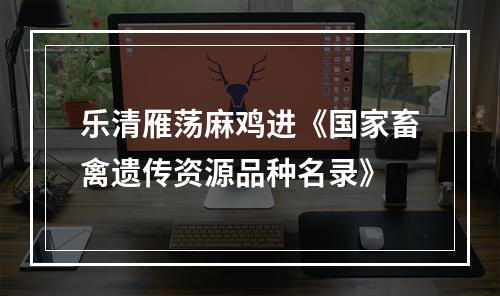 乐清雁荡麻鸡进《国家畜禽遗传资源品种名录》