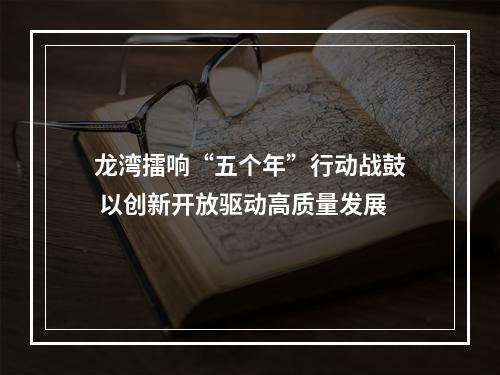 龙湾擂响“五个年”行动战鼓 以创新开放驱动高质量发展