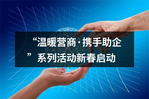 “温暖营商·携手助企”系列活动新春启动