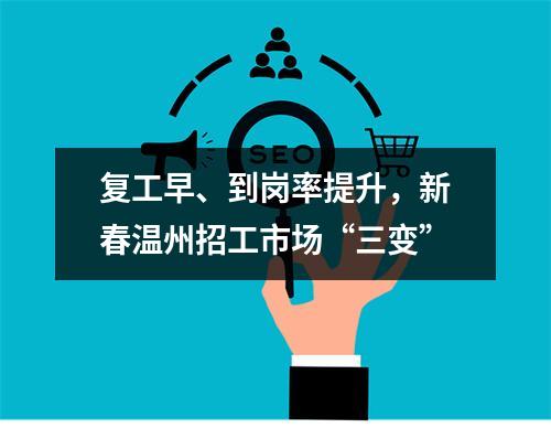 复工早、到岗率提升，新春温州招工市场“三变”