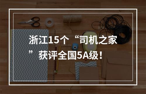 浙江15个“司机之家”获评全国5A级！