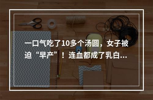 一口气吃了10多个汤圆，女子被迫“早产”！连血都成了乳白色