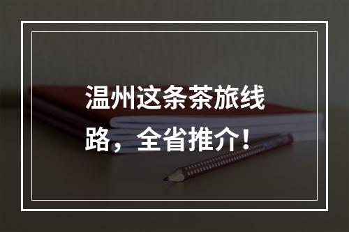 温州这条茶旅线路，全省推介！