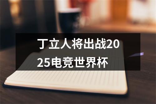 丁立人将出战2025电竞世界杯