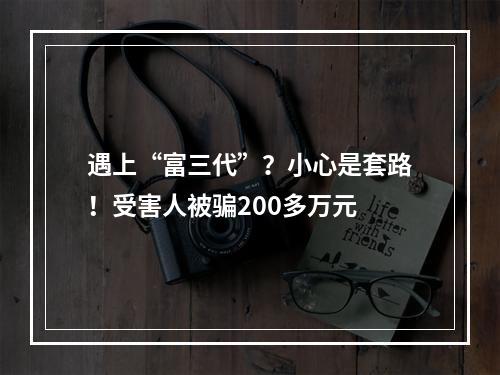 遇上“富三代”？小心是套路！受害人被骗200多万元