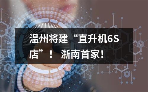 温州将建“直升机6S店”！ 浙南首家！