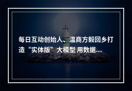 每日互动创始人、温商方毅回乡打造“实体版”大模型 用数据智能和人工智能赋能温州高质量发展