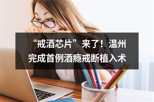 “戒酒芯片”来了！温州完成首例酒瘾戒断植入术