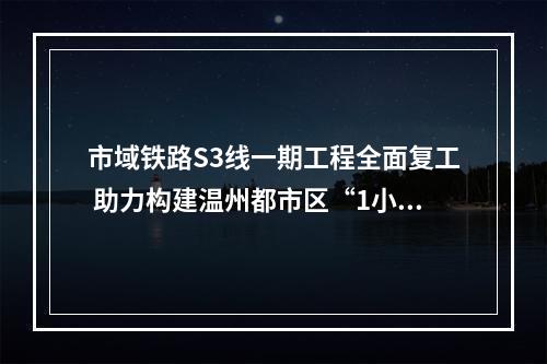 市域铁路S3线一期工程全面复工 助力构建温州都市区“1小时交通圈”
