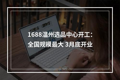 1688温州选品中心开工：全国规模最大 3月底开业