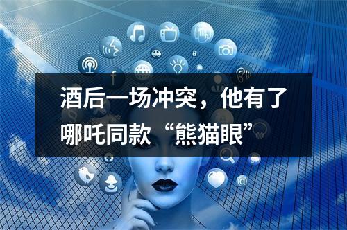 酒后一场冲突，他有了哪吒同款“熊猫眼”