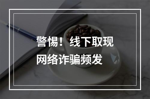 警惕！线下取现网络诈骗频发