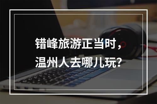 错峰旅游正当时，温州人去哪儿玩？