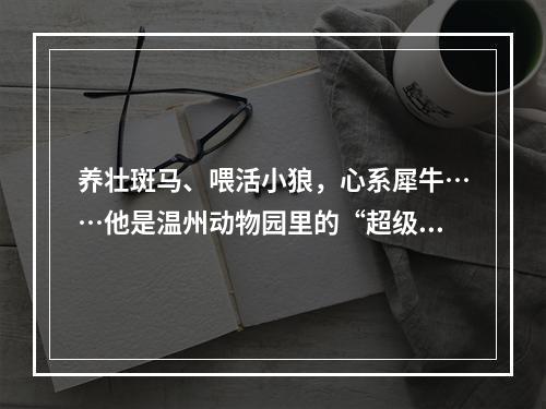 养壮斑马、喂活小狼，心系犀牛……他是温州动物园里的“超级奶爸”