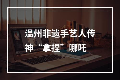 温州非遗手艺人传神“拿捏”哪吒