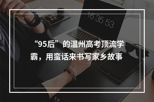 “95后”的温州高考顶流学霸，用蛮话来书写家乡故事