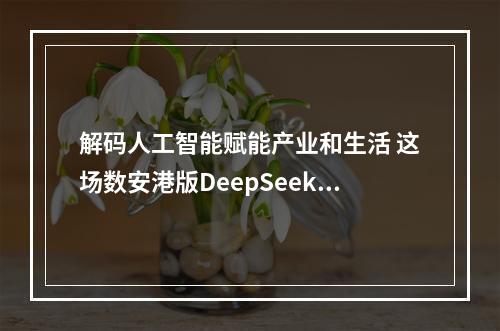 解码人工智能赋能产业和生活 这场数安港版DeepSeek“区两会”数享会超有料