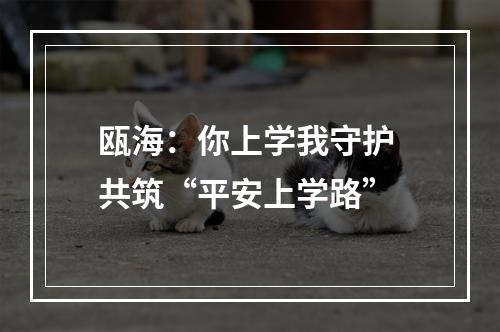 瓯海：你上学我守护 共筑“平安上学路”